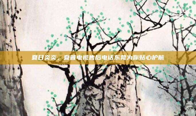夏日炎炎，夏普电视售后电话东莞为你贴心护航