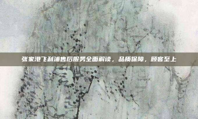 张家港飞利浦售后服务全面解读，品质保障，顾客至上
