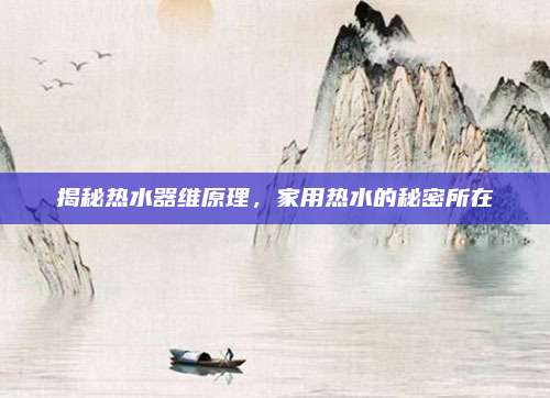 揭秘热水器维原理，家用热水的秘密所在