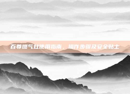 百尊燃气灶使用指南，操作步骤及安全贴士
