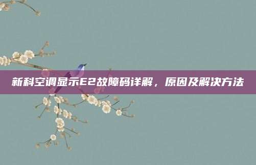 新科空调显示E2故障码详解，原因及解决方法