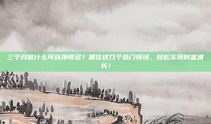 三个月做什么可以挣得多？抓住这几个热门领域，轻松实现财富增长！
