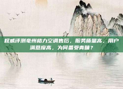 权威评测毫州格力空调售后，服务质量高，用户满意度高，为何备受青睐？