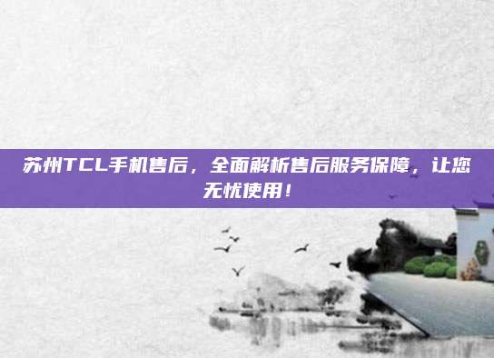 苏州TCL手机售后，全面解析售后服务保障，让您无忧使用！