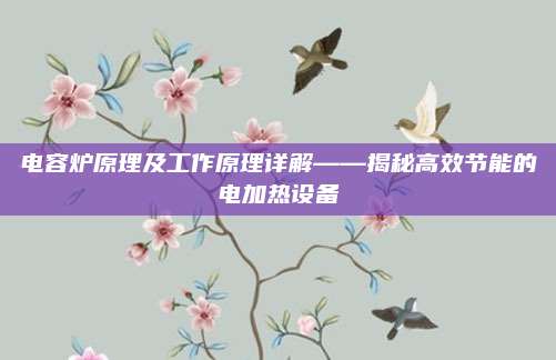 电容炉原理及工作原理详解——揭秘高效节能的电加热设备