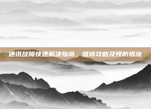 通讯故障快速解决指南，维修攻略及预防措施