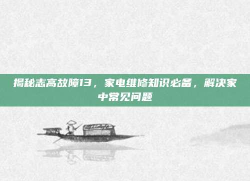 揭秘志高故障13，家电维修知识必备，解决家中常见问题