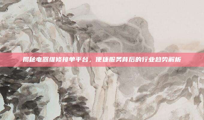 揭秘电器维修接单平台，便捷服务背后的行业趋势解析
