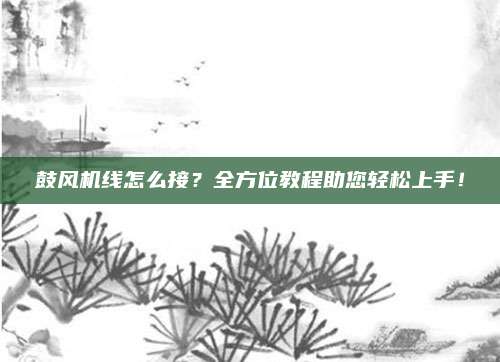 鼓风机线怎么接?全方位教程助您轻松上手!