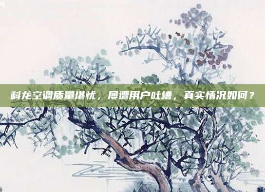 科龙空调质量堪忧,屡遭用户吐槽,真实情况如何?