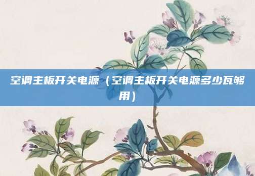 空调主板开关电源(空调主板开关电源多少瓦够用)