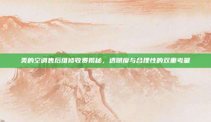 美的空调售后维修收费揭秘，透明度与合理性的双重考量