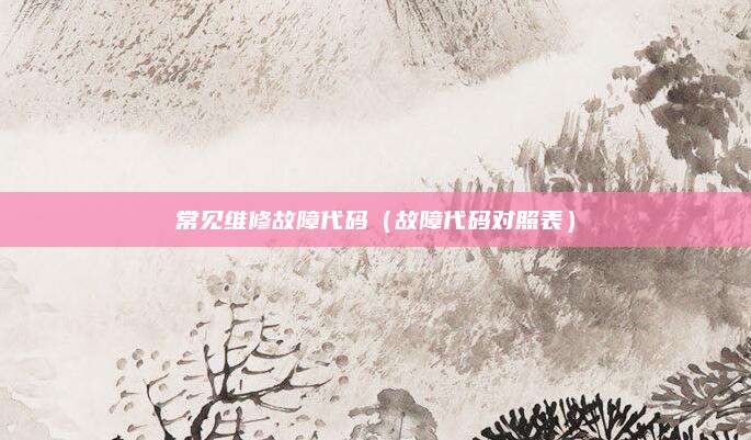 常见维修故障代码(故障代码对照表)