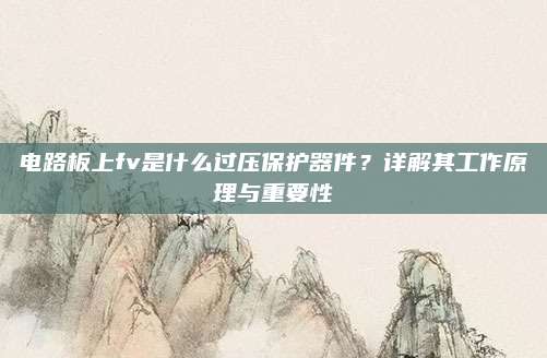电路板上fv是什么过压保护器件？详解其工作原理与重要性
