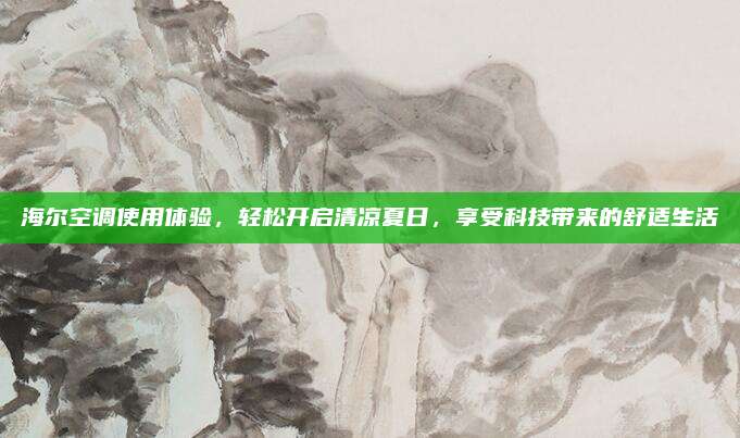 海尔空调使用体验，轻松开启清凉夏日，享受科技带来的舒适生活