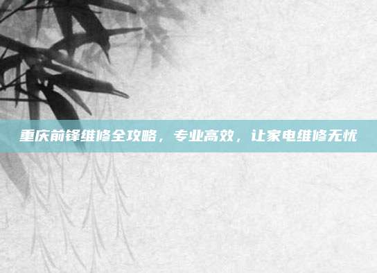 重庆前锋维修全攻略，专业高效，让家电维修无忧