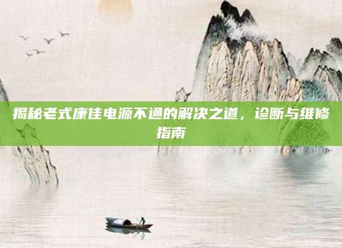 揭秘老式康佳电源不通的解决之道，诊断与维修指南