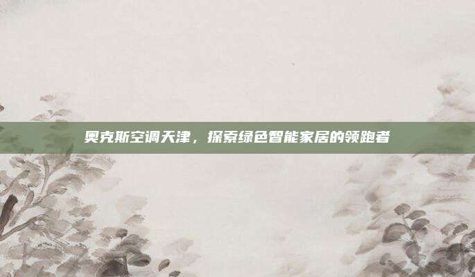 奥克斯空调天津，探索绿色智能家居的领跑者