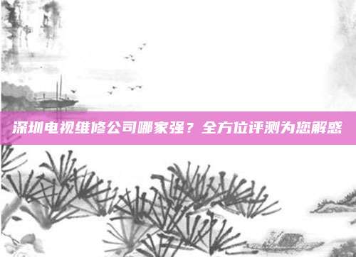 深圳电视维修公司哪家强？全方位评测为您解惑