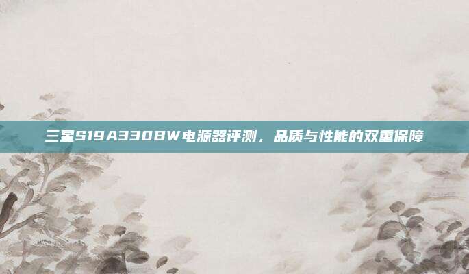 三星S19A330BW电源器评测，品质与性能的双重保障