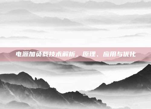 电源加负载技术解析，原理、应用与优化
