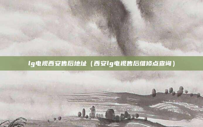 lg电视西安售后地址（西安lg电视售后维修点查询）