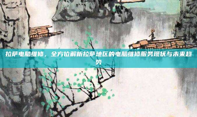 拉萨电脑维修，全方位解析拉萨地区的电脑维修服务现状与未来趋势