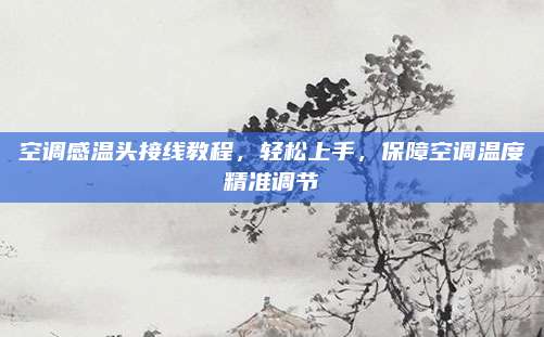 空调感温头接线教程，轻松上手，保障空调温度精准调节