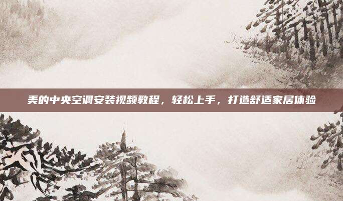 美的中央空调安装视频教程，轻松上手，打造舒适家居体验