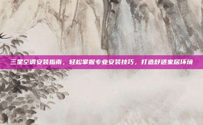 三星空调安装指南，轻松掌握专业安装技巧，打造舒适家居环境