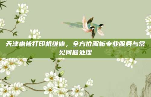 天津惠普打印机维修，全方位解析专业服务与常见问题处理