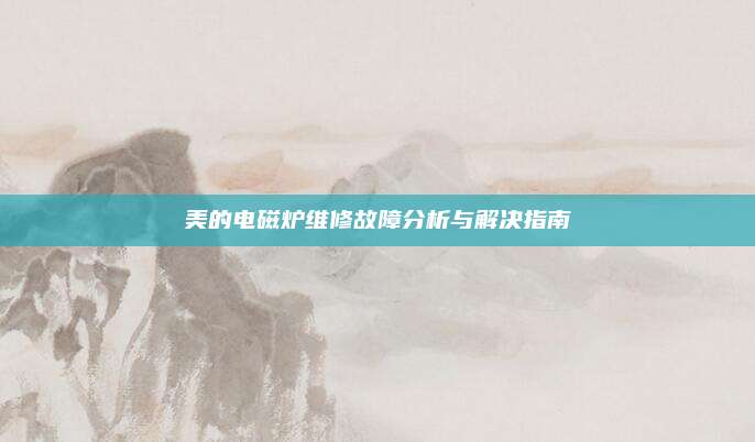 美的电磁炉维修故障分析与解决指南