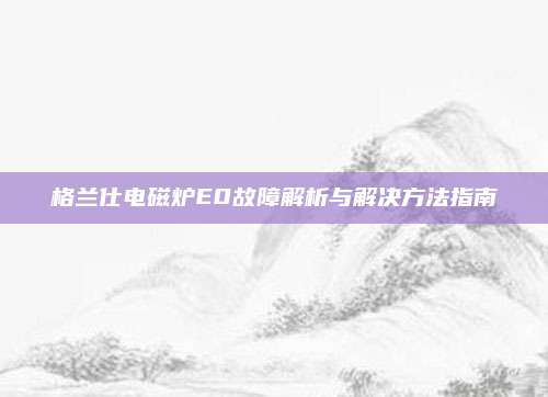 格兰仕电磁炉E0故障解析与解决方法指南