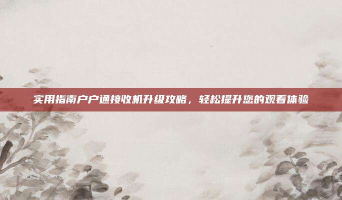 实用指南户户通接收机升级攻略，轻松提升您的观看体验