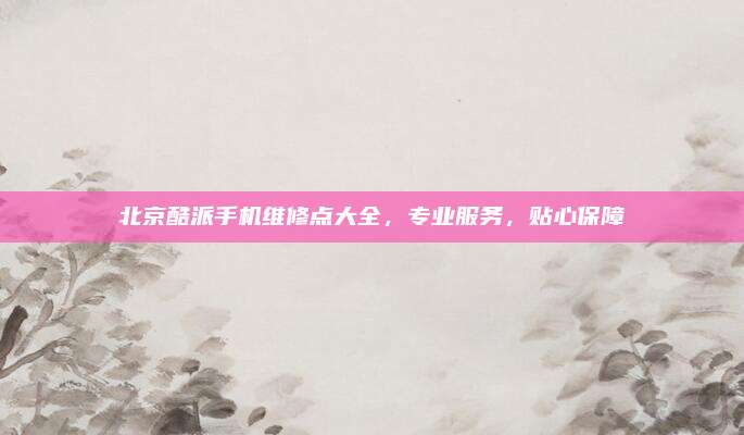 北京酷派手机维修点大全，专业服务，贴心保障