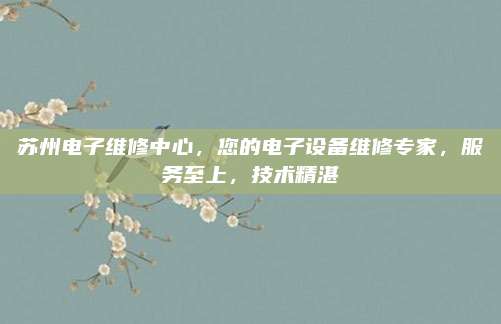 苏州电子维修中心，您的电子设备维修专家，服务至上，技术精湛