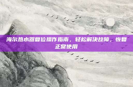海尔热水器复位操作指南,轻松解决故障,恢复正常使用