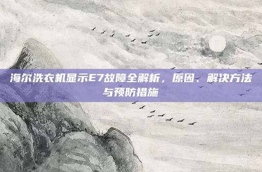 海尔洗衣机显示E7故障全解析,原因、解决方法与预防措施
