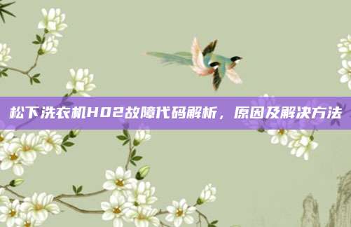 松下洗衣机H02故障代码解析，原因及解决方法