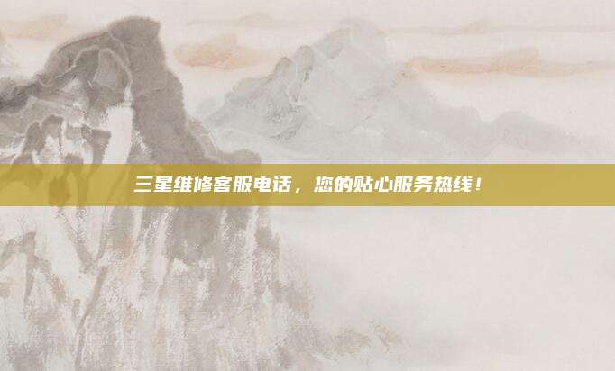 三星维修客服电话，您的贴心服务热线！