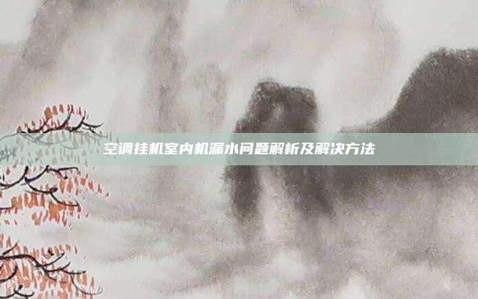 空调挂机室内机漏水问题解析及解决方法