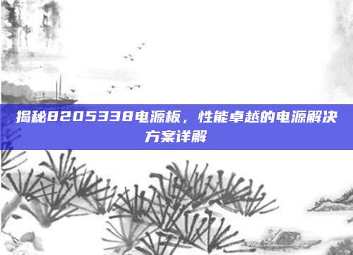 揭秘8205338电源板，性能卓越的电源解决方案详解