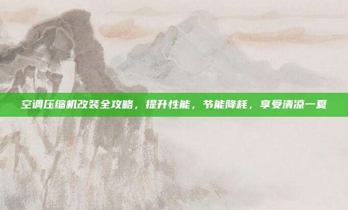 空调压缩机改装全攻略，提升性能，节能降耗，享受清凉一夏