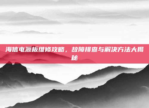 海信电源板维修攻略，故障排查与解决方法大揭秘