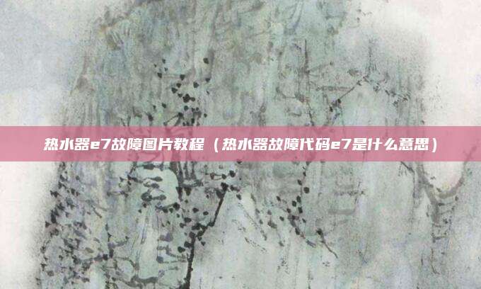 热水器e7故障图片教程（热水器故障代码e7是什么意思）