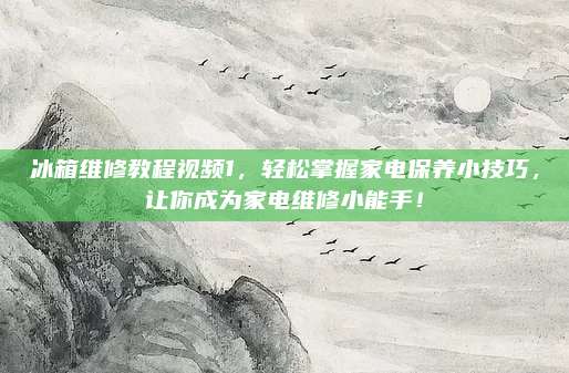 冰箱维修教程视频1,轻松掌握家电保养小技巧,让你成为家电维修小能手!
