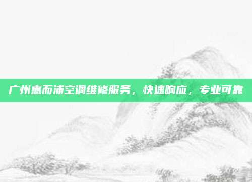 广州惠而浦空调维修服务,快速响应,专业可靠