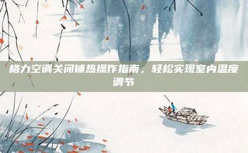 格力空调关闭铺热操作指南,轻松实现室内温度调节