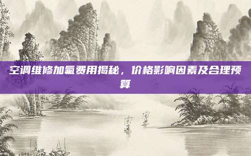 空调维修加氟费用揭秘，价格影响因素及合理预算