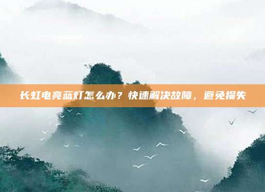 长虹电亮蓝灯怎么办？快速解决故障，避免损失